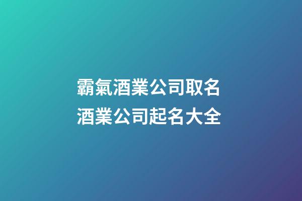 霸氣酒業公司取名 酒業公司起名大全